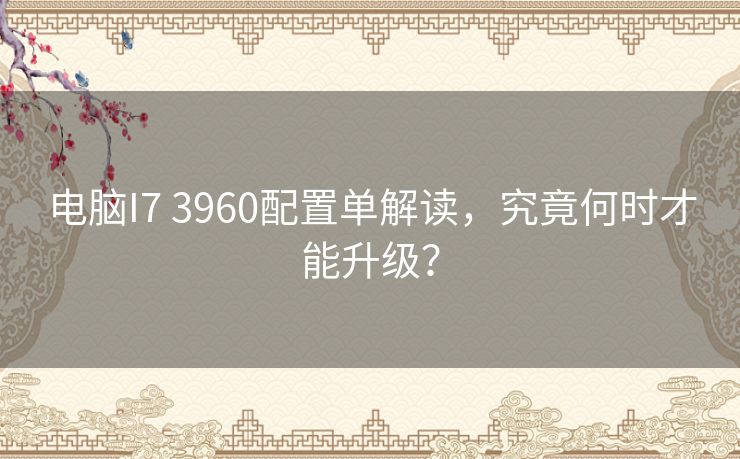 电脑I7 3960配置单解读，究竟何时才能升级？