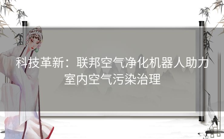 科技革新：联邦空气净化机器人助力室内空气污染治理