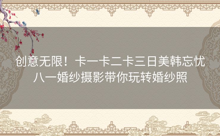 创意无限！卡一卡二卡三日美韩忘忧八一婚纱摄影带你玩转婚纱照