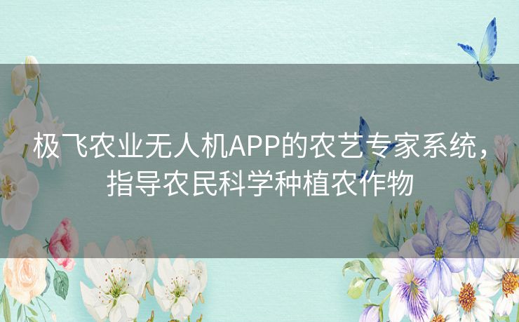 极飞农业无人机APP的农艺专家系统，指导农民科学种植农作物