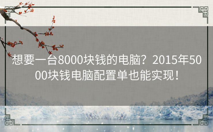 想要一台8000块钱的电脑？2015年5000块钱电脑配置单也能实现！