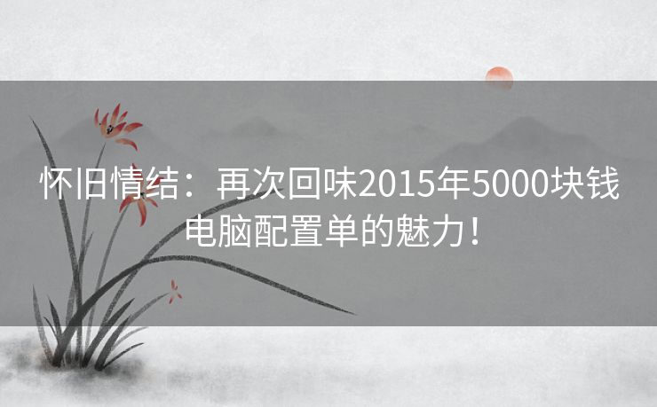 怀旧情结：再次回味2015年5000块钱电脑配置单的魅力！