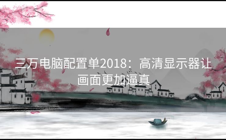 三万电脑配置单2018：高清显示器让画面更加逼真