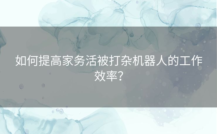 如何提高家务活被打杂机器人的工作效率？