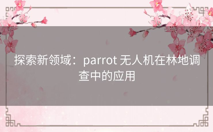 探索新领域：parrot 无人机在林地调查中的应用