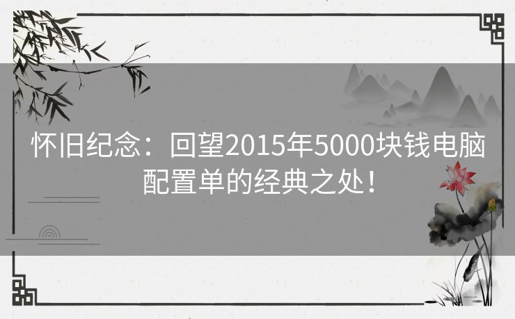 怀旧纪念：回望2015年5000块钱电脑配置单的经典之处！