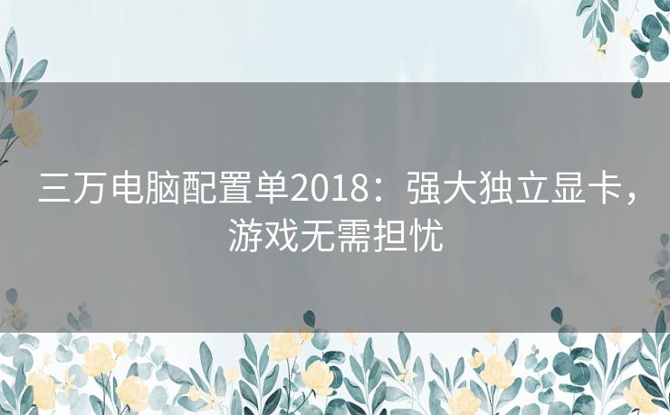 三万电脑配置单2018：强大独立显卡，游戏无需担忧