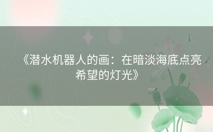 《潜水机器人的画：在暗淡海底点亮希望的灯光》