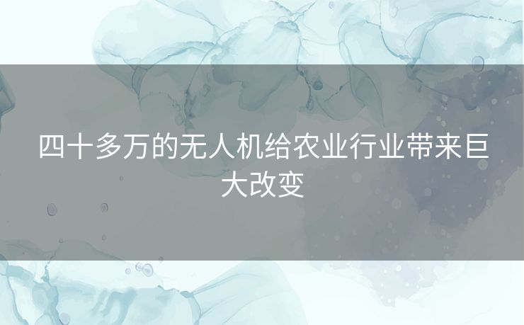 四十多万的无人机给农业行业带来巨大改变