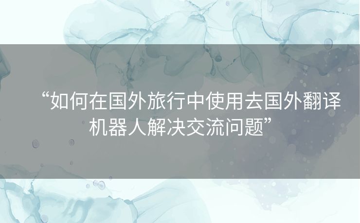 “如何在国外旅行中使用去国外翻译机器人解决交流问题”